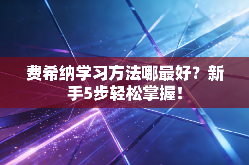 费希纳学习方法哪最好？新手5步轻松掌握！