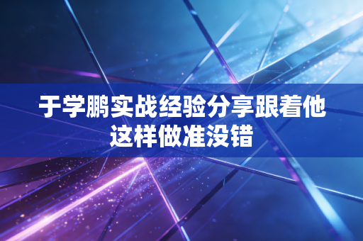 于学鹏实战经验分享跟着他这样做准没错