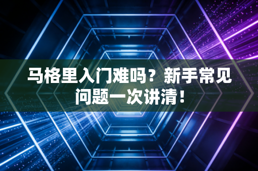 马格里入门难吗？新手常见问题一次讲清！