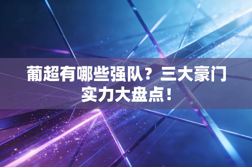 葡超有哪些强队?三大豪门实力大盘点! 葡超有哪些强队?三大豪门实力大盘点!