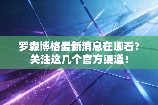 罗森博格最新消息在哪看？关注这几个官方渠道！