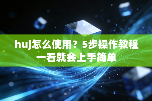 huj怎么使用?5步操作教程一看就会上手简单 huj怎么使用?5步操作教程一看就会上手简单