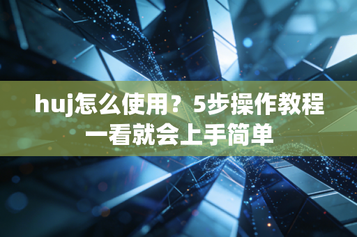 huj怎么使用?5步操作教程一看就会上手简单 huj怎么使用?5步操作教程一看就会上手简单