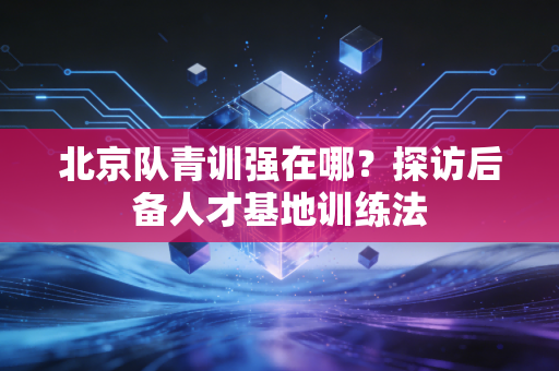 北京队青训强在哪？探访后备人才基地训练法