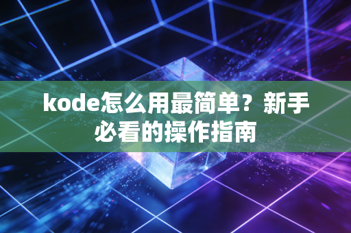 kode怎么用最简单？新手必看的操作指南
