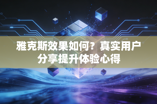雅克斯效果如何?真实用户分享提升体验心得 雅克斯效果如何?真实用户分享提升体验心得