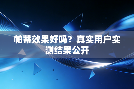 帕蒂效果好吗?真实用户实测结果公开 帕蒂效果好吗?真实用户实测结果公开