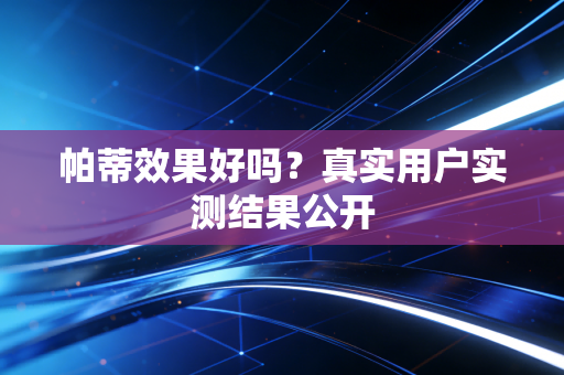 帕蒂效果好吗?真实用户实测结果公开 帕蒂效果好吗?真实用户实测结果公开