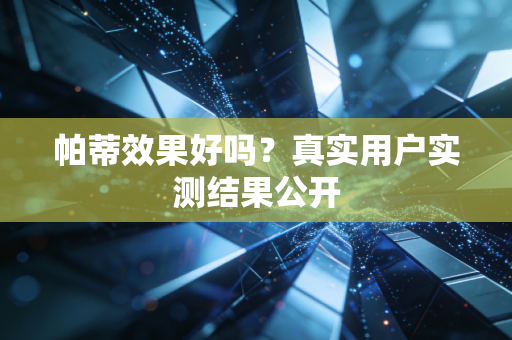 帕蒂效果好吗？真实用户实测结果公开