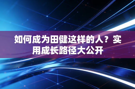 如何成为田健这样的人？实用成长路径大公开