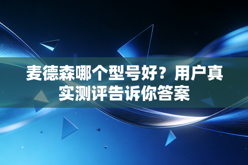 麦德森哪个型号好?用户真实测评告诉你答案 麦德森哪个型号好?用户真实测评告诉你答案