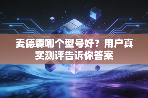 麦德森哪个型号好?用户真实测评告诉你答案 麦德森哪个型号好?用户真实测评告诉你答案