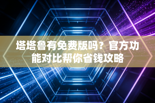 塔塔鲁有免费版吗?官方功能对比帮你省钱攻略 塔塔鲁有免费版吗?官方功能对比帮你省钱攻略
