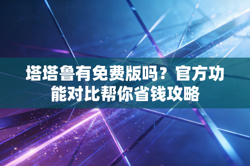 塔塔鲁有免费版吗?官方功能对比帮你省钱攻略 塔塔鲁有免费版吗?官方功能对比帮你省钱攻略
