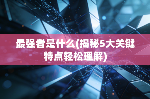 最强者是什么(揭秘5大关键特点轻松理解) 最强者是什么(揭秘5大关键特点轻松理解)