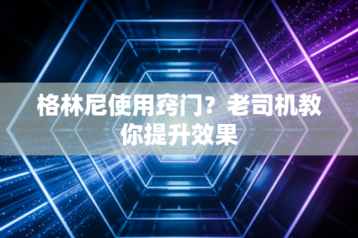 格林尼使用窍门?老司机教你提升效果 格林尼使用窍门?老司机教你提升效果