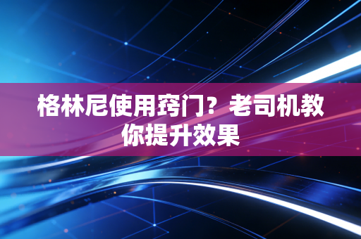 格林尼使用窍门？老司机教你提升效果