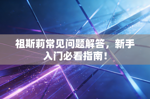 祖斯莉常见问题解答,新手入门必看指南! 祖斯莉常见问题解答,新手入门必看指南!
