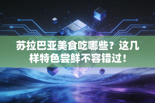 苏拉巴亚美食吃哪些？这几样特色尝鲜不容错过！