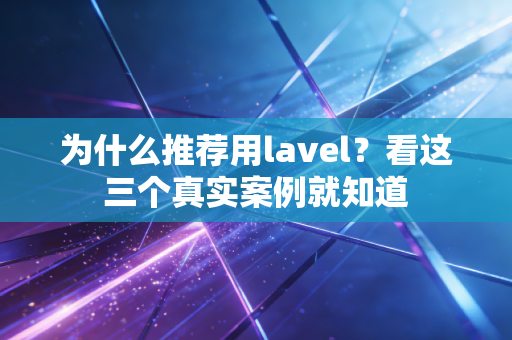 为什么推荐用lavel？看这三个真实案例就知道