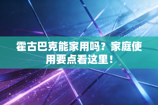 霍古巴克能家用吗?家庭使用要点看这里! 霍古巴克能家用吗?家庭使用要点看这里!