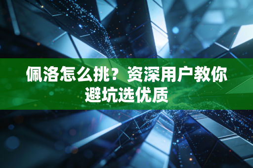 佩洛怎么挑?资深用户教你避坑选优质 佩洛怎么挑?资深用户教你避坑选优质