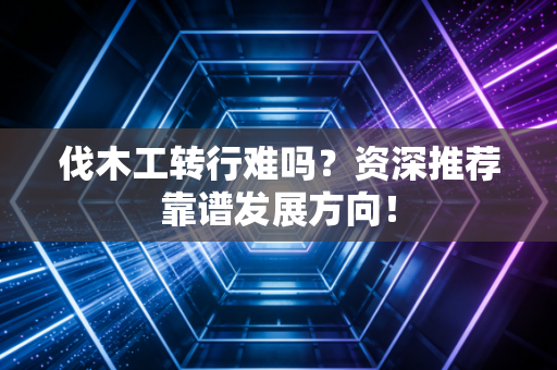 伐木工转行难吗？资深推荐靠谱发展方向！