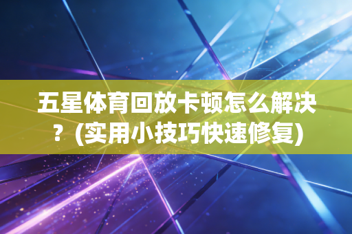 五星体育回放卡顿怎么解决？(实用小技巧快速修复)