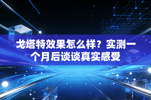 戈塔特效果怎么样？实测一个月后谈谈真实感受