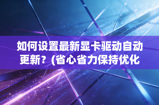 如何设置最新显卡驱动自动更新？(省心省力保持优化法)