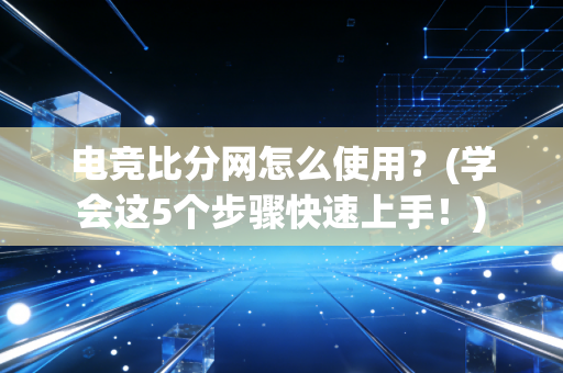 电竞比分网怎么使用?(学会这5个步骤快速上手!) 电竞比分网怎么使用?(学会这5个步骤快速上手!)