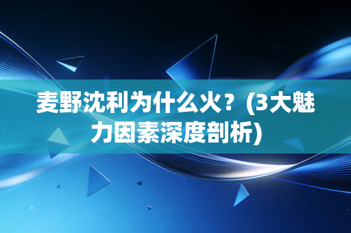 麦野沈利为什么火?(3大魅力因素深度剖析) 麦野沈利为什么火?(3大魅力因素深度剖析)