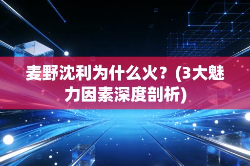 麦野沈利为什么火?(3大魅力因素深度剖析) 麦野沈利为什么火?(3大魅力因素深度剖析)