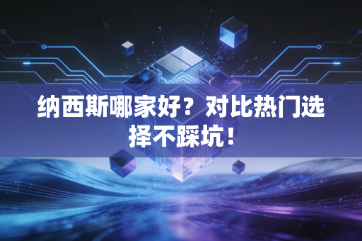 纳西斯哪家好?对比热门选择不踩坑! 纳西斯哪家好?对比热门选择不踩坑!