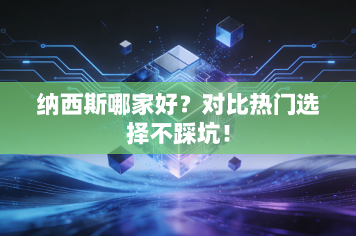 纳西斯哪家好?对比热门选择不踩坑! 纳西斯哪家好?对比热门选择不踩坑!