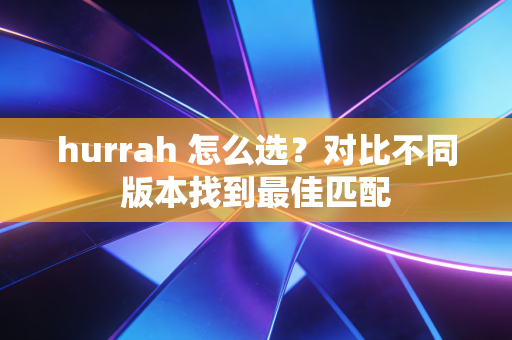 hurrah 怎么选?对比不同版本找到最佳匹配 hurrah 怎么选?对比不同版本找到最佳匹配