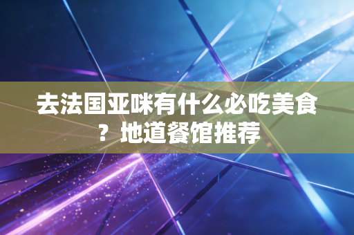 去法国亚咪有什么必吃美食?地道餐馆推荐 去法国亚咪有什么必吃美食?地道餐馆推荐