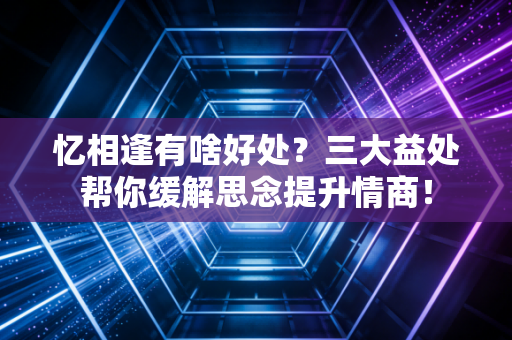 忆相逢有啥好处?三大益处帮你缓解思念提升情商! 忆相逢有啥好处?三大益处帮你缓解思念提升情商!