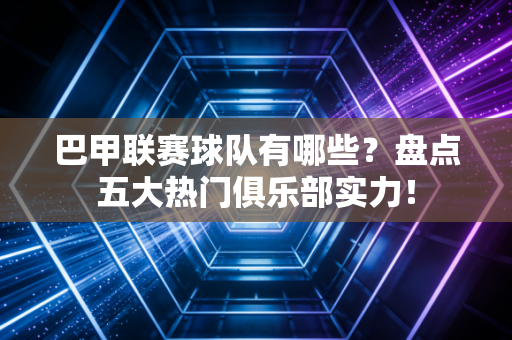 巴甲联赛球队有哪些?盘点五大热门俱乐部实力! 巴甲联赛球队有哪些?盘点五大热门俱乐部实力!
