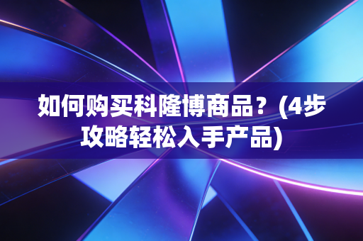 如何购买科隆博商品?(4步攻略轻松入手产品) 如何购买科隆博商品?(4步攻略轻松入手产品)