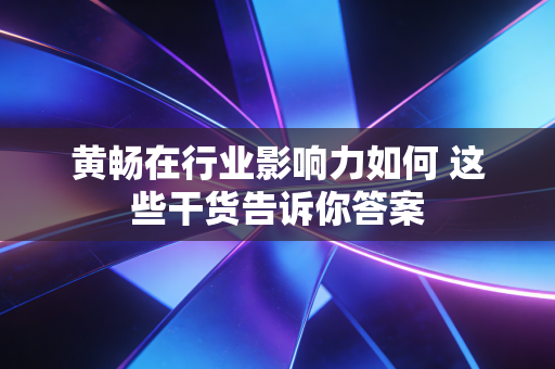 黄畅在行业影响力如何 这些干货告诉你答案 黄畅在行业影响力如何 这些干货告诉你答案