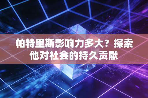 帕特里斯影响力多大?探索他对社会的持久贡献 帕特里斯影响力多大?探索他对社会的持久贡献