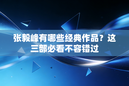 张毅峰有哪些经典作品?这三部必看不容错过 张毅峰有哪些经典作品?这三部必看不容错过