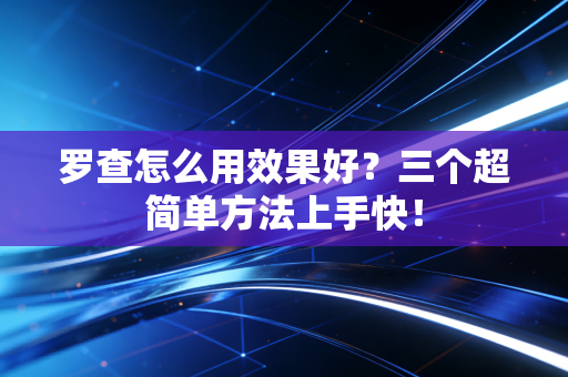 罗查怎么用效果好?三个超简单方法上手快! 罗查怎么用效果好?三个超简单方法上手快!
