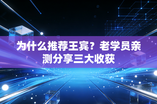 为什么推荐王宾？老学员亲测分享三大收获