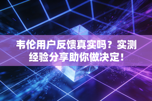 韦伦用户反馈真实吗?实测经验分享助你做决定! 韦伦用户反馈真实吗?实测经验分享助你做决定!