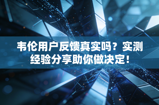 韦伦用户反馈真实吗？实测经验分享助你做决定！