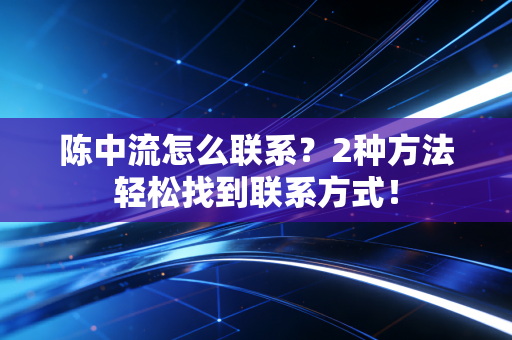 陈中流怎么联系?2种方法轻松找到联系方式! 陈中流怎么联系?2种方法轻松找到联系方式!