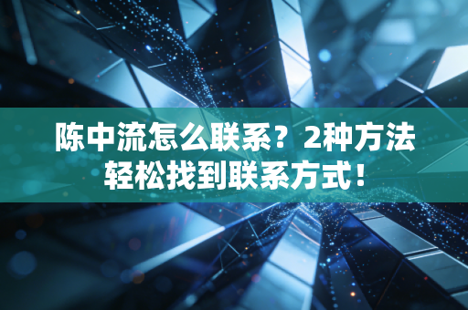 陈中流怎么联系?2种方法轻松找到联系方式! 陈中流怎么联系?2种方法轻松找到联系方式!