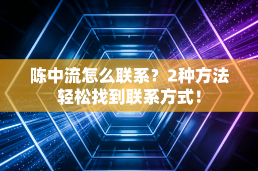 陈中流怎么联系？2种方法轻松找到联系方式！